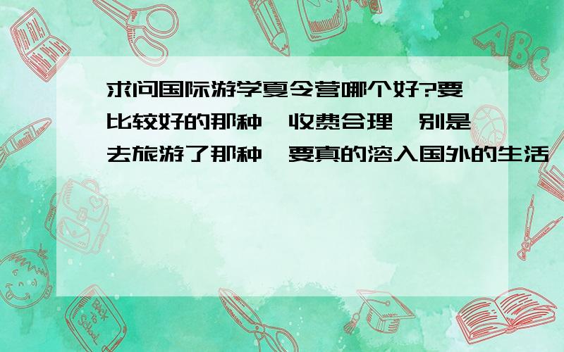 求问国际游学夏令营哪个好?要比较好的那种,收费合理,别是去旅游了那种,要真的溶入国外的生活,又提高英语水平.