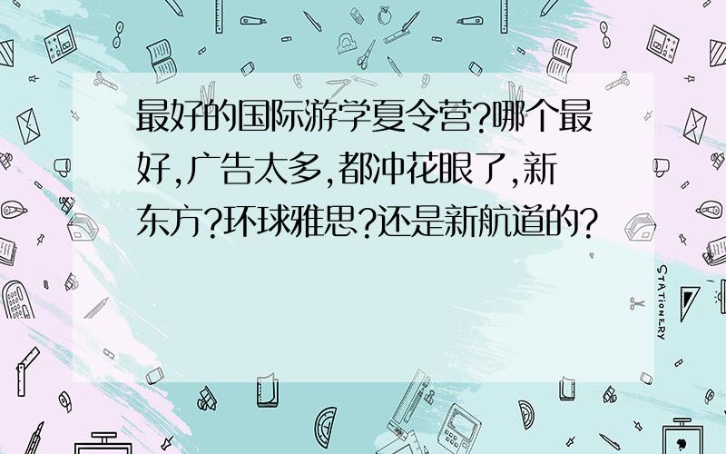 最好的国际游学夏令营?哪个最好,广告太多,都冲花眼了,新东方?环球雅思?还是新航道的?