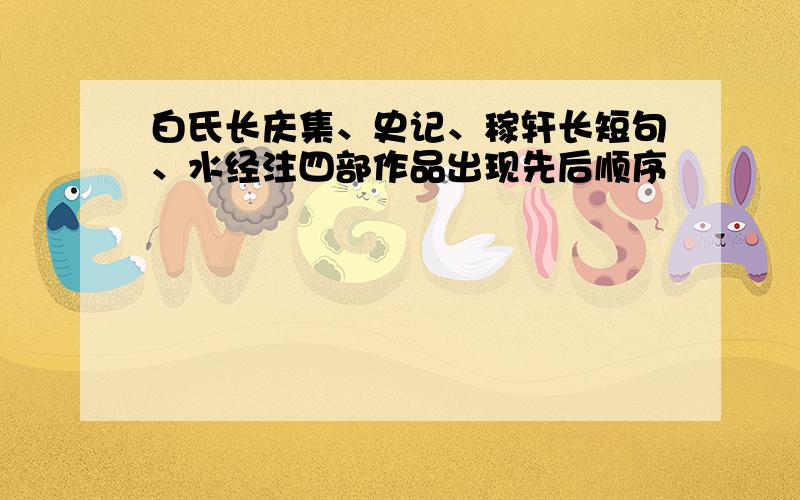 白氏长庆集、史记、稼轩长短句、水经注四部作品出现先后顺序