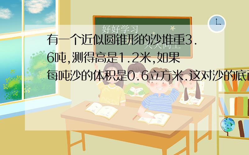 有一个近似圆锥形的沙堆重3.6吨,测得高是1.2米,如果每吨沙的体积是0.6立方米.这对沙的底面积是多少平方米