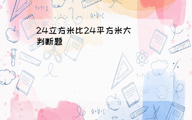 24立方米比24平方米大（）判断题