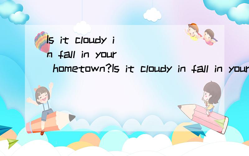 Is it cloudy in fall in your hometown?Is it cloudy in fall in your hometown?这个怎么回答?快