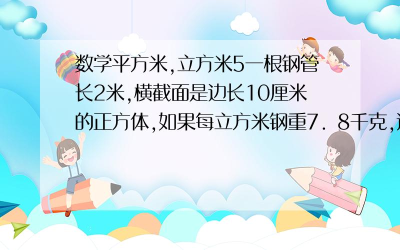 数学平方米,立方米5一根钢管长2米,横截面是边长10厘米的正方体,如果每立方米钢重7．8千克,这根钢材重多少千克?