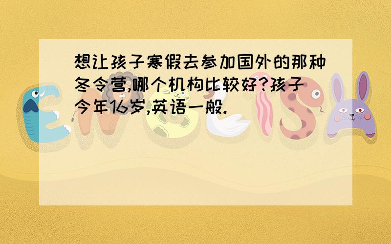 想让孩子寒假去参加国外的那种冬令营,哪个机构比较好?孩子今年16岁,英语一般.