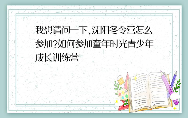 我想请问一下,沈阳冬令营怎么参加?如何参加童年时光青少年成长训练营