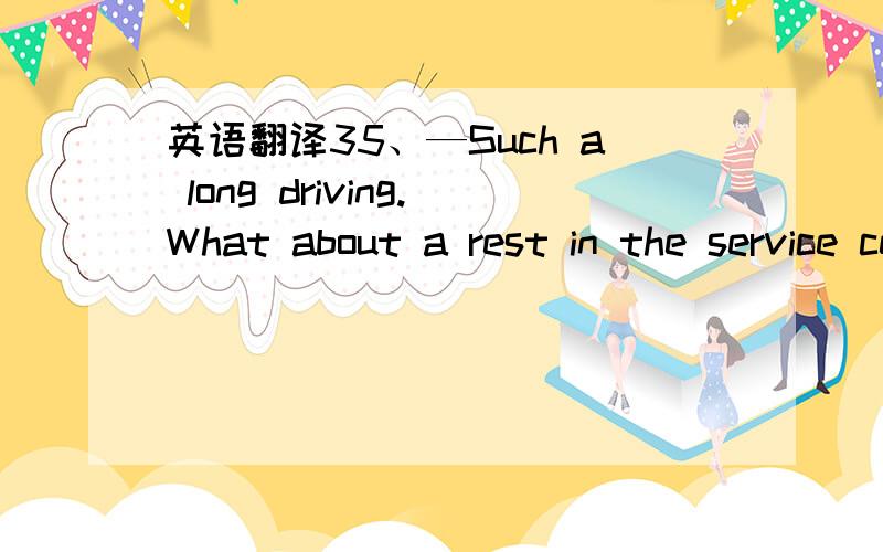 英语翻译35、—Such a long driving.What about a rest in the service centre?— Sounds great .