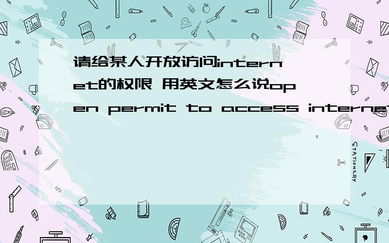 请给某人开放访问internet的权限 用英文怎么说open permit to access internet for s.用open合适么?