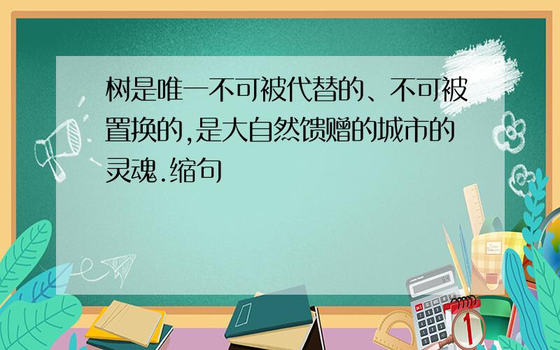 树是唯一不可被代替的、不可被置换的,是大自然馈赠的城市的灵魂.缩句