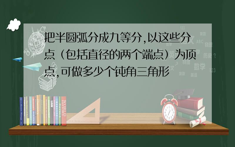 把半圆弧分成九等分,以这些分点（包括直径的两个端点）为顶点,可做多少个钝角三角形