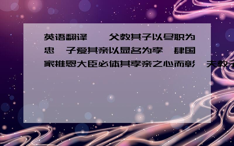 英语翻译朕惟父教其子以尽职为忠,子爱其亲以显名为孝,肆国家推恩大臣必体其孝亲之心而彰,夫教子之善焉,岂以存没有间哉,尔赠尚宝司卿李兴乃南京光禄寺卿李木之父,敦德履义,延誉乡邦,