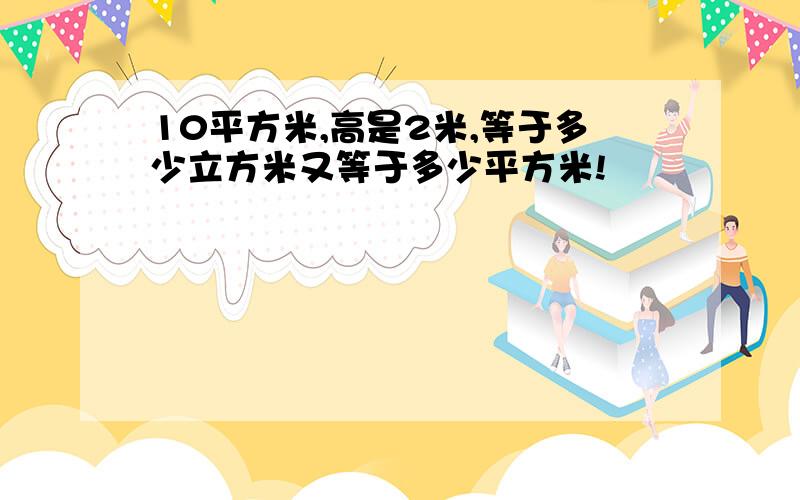 10平方米,高是2米,等于多少立方米又等于多少平方米!