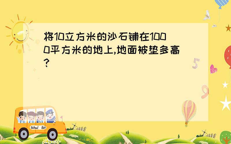 将10立方米的沙石铺在1000平方米的地上,地面被垫多高?