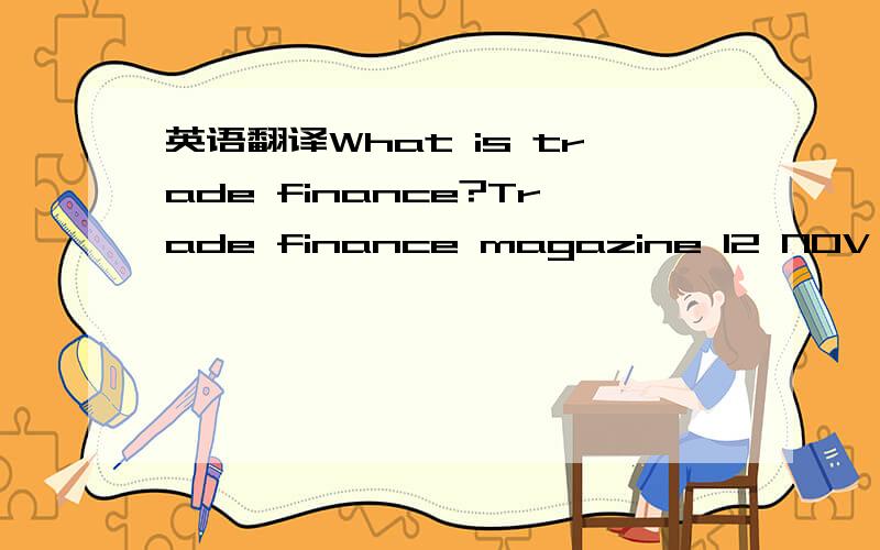 英语翻译What is trade finance?Trade finance magazine 12 NOV 2009Trade Finance has been reviewing the global trade market since 1983.The remit of what we cover is somewhat broad,and as the market evolves to meet the requirements of financing globa