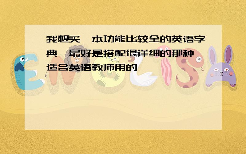 我想买一本功能比较全的英语字典,最好是搭配很详细的那种,适合英语教师用的,