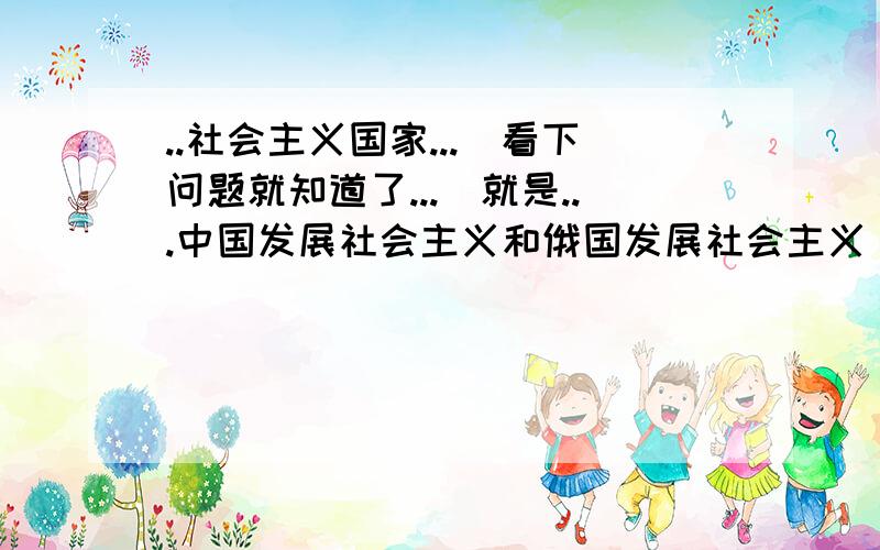 ..社会主义国家...(看下问题就知道了...)就是...中国发展社会主义和俄国发展社会主义(由十月革命引起.)有什么异同点?(要写每个事件发生的背景..时间...人物...过程(措施)..结果...还有影响...