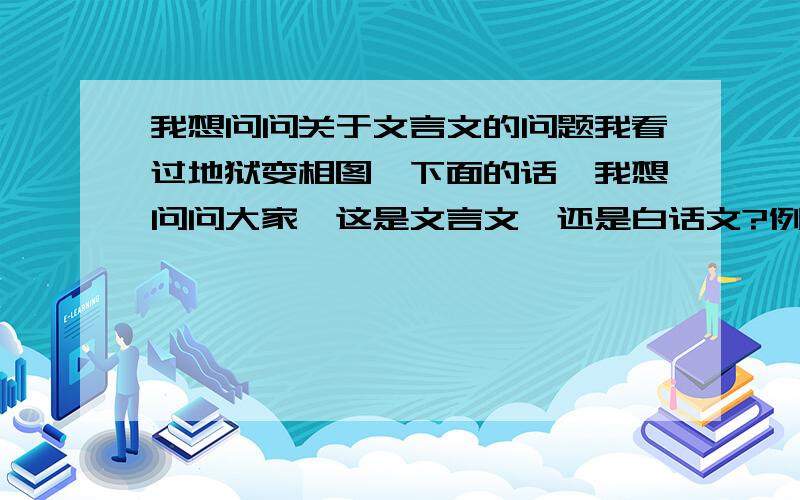 我想问问关于文言文的问题我看过地狱变相图,下面的话,我想问问大家,这是文言文,还是白话文?例如“地狱所有景象,全是自己业力所感召.不具地狱因者,感受不到其阴森恐怖.此更非阎罗王残