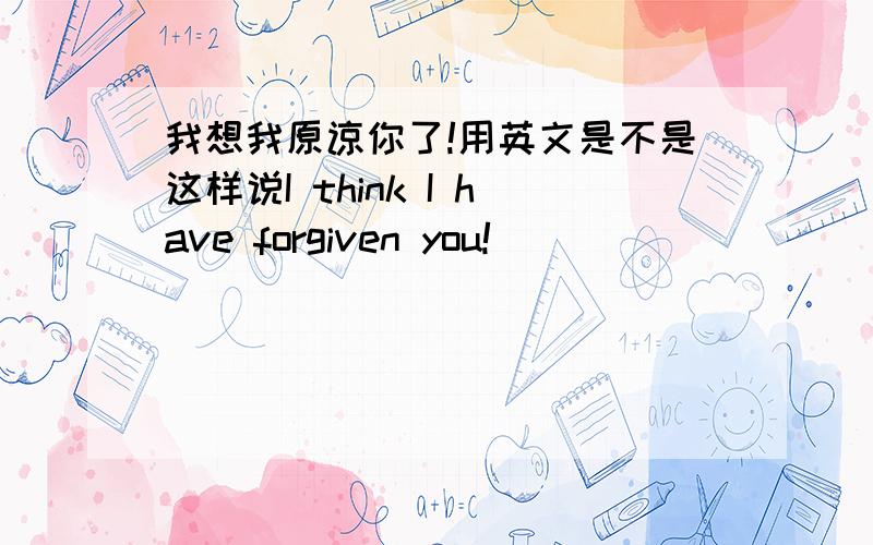 我想我原谅你了!用英文是不是这样说I think I have forgiven you!