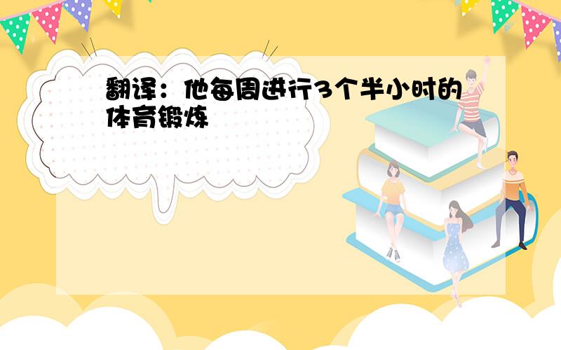 翻译：他每周进行3个半小时的体育锻炼