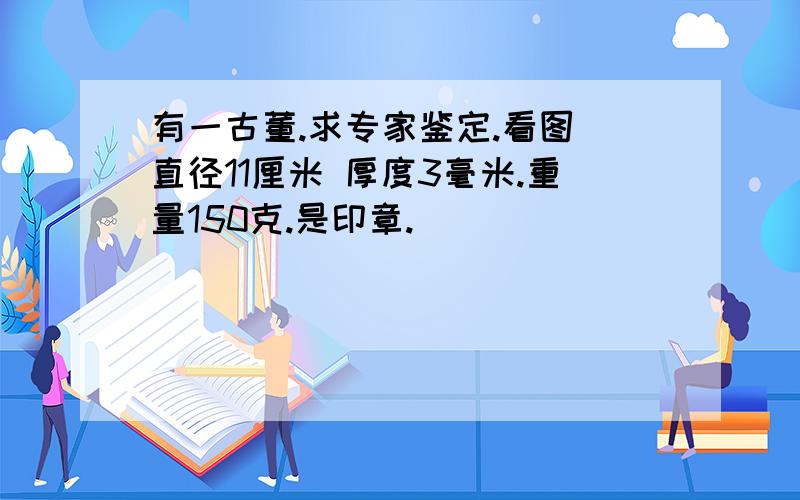 有一古董.求专家鉴定.看图 直径11厘米 厚度3毫米.重量150克.是印章.