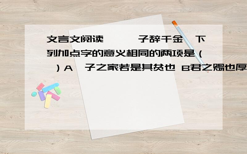 文言文阅读,《晏子辞千金》下列加点字的意义相同的两项是（ ）A晏子之家若是其贫也 B君之赐也厚矣C是寡人之过也 D婴之家不贫也 其中的