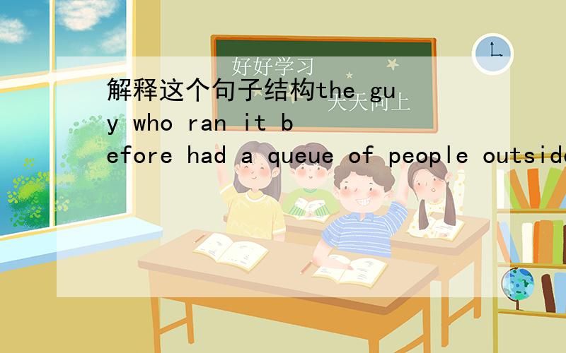 解释这个句子结构the guy who ran it before had a queue of people outside his office waiting for decisions on everything from taking a day's holiday to major investments