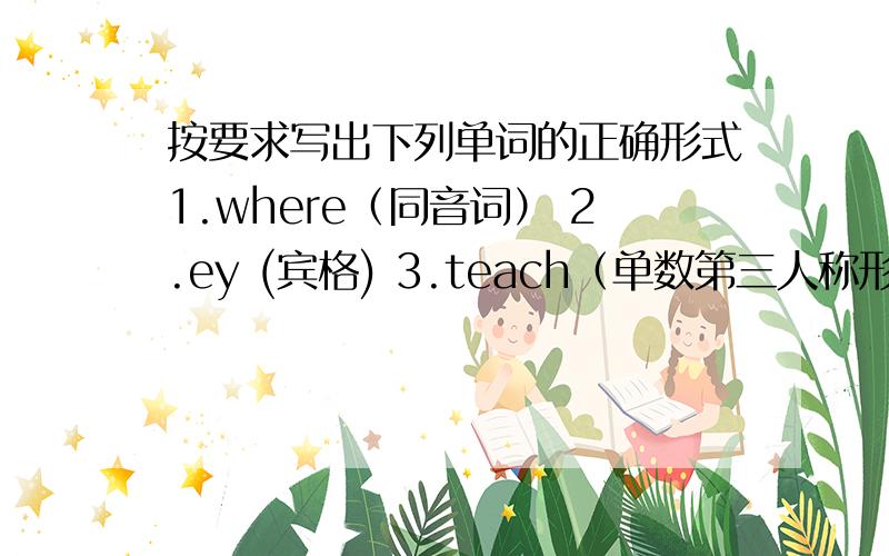 按要求写出下列单词的正确形式1.where（同音词） 2.ey (宾格) 3.teach（单数第三人称形式） 4.dry（反义词） 5.run （现在分词） 6.make（现在分词）