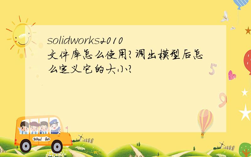 solidworks2010文件库怎么使用?调出模型后怎么定义它的大小?