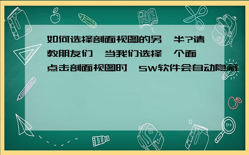 如何选择剖面视图的另一半?请教朋友们,当我们选择一个面,点击剖面视图时,SW软件会自动隐藏一半,显示一半现在我想查看它隐藏的部分,请问怎么办?我试过点击箭头,不可以,