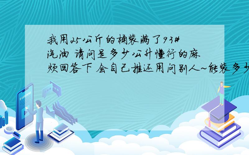 我用25公斤的桶装满了93#汽油 请问是多少公升懂行的麻烦回答下 会自己推还用问别人~能装多少升 我就能问明白