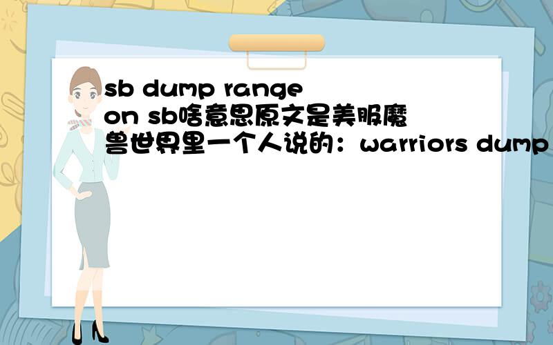 sb dump range on sb啥意思原文是美服魔兽世界里一个人说的：warriors dump range on the druid.