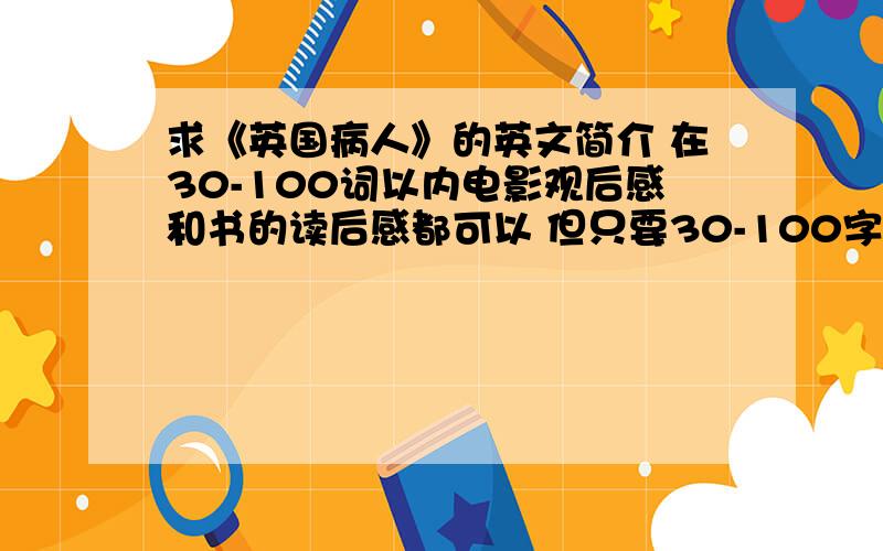 求《英国病人》的英文简介 在30-100词以内电影观后感和书的读后感都可以 但只要30-100字以内的不要用翻译器生成的那些语法病句 高质量的我会再加分