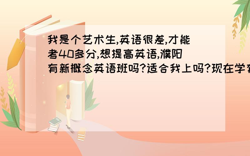 我是个艺术生,英语很差,才能考40多分,想提高英语,濮阳有新概念英语班吗?适合我上吗?现在学有用吗在油田总部附近的