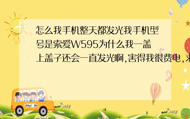 怎么我手机整天都发光我手机型号是索爱W595为什么我一盖上盖子还会一直发光啊,害得我很费电,求高手回答多分.补充,我没有屏幕设置,只有屏幕显示,屏幕显示里有背景、主菜单布局、主题、