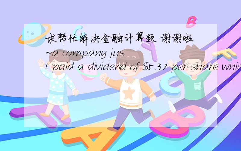 求帮忙解决金融计算题 谢谢啦~a company just paid a dividend of $5.37 per share which represents 60% of its profit after tax. its return on shareholder's equity is expected to remain constant at 12% per annum for ever. the company stock is