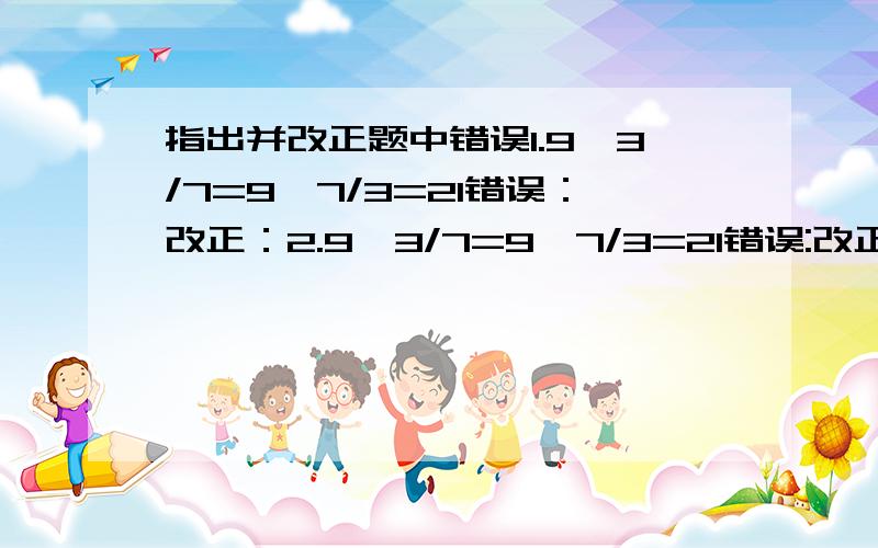 指出并改正题中错误1.9÷3/7=9÷7/3=21错误：改正：2.9×3/7=9×7/3=21错误:改正:3.9÷3/7=9×3/7=3又6/7错误:改正:4.9÷3/7=1/9×3/7=3/63=1/21错误:改正: