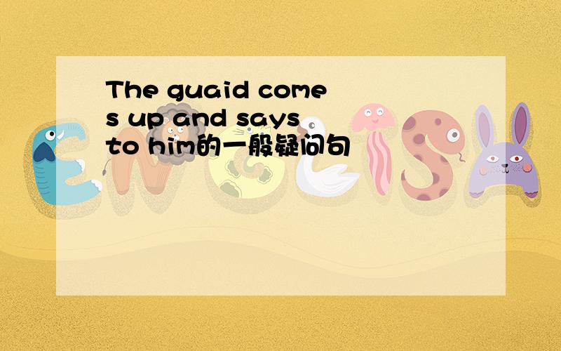 The guaid comes up and says to him的一般疑问句