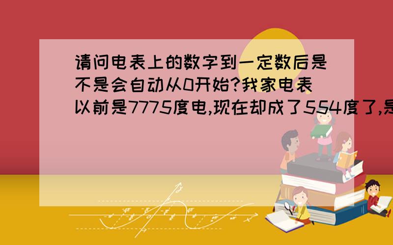 请问电表上的数字到一定数后是不是会自动从0开始?我家电表以前是7775度电,现在却成了554度了,是怎么回事呢?