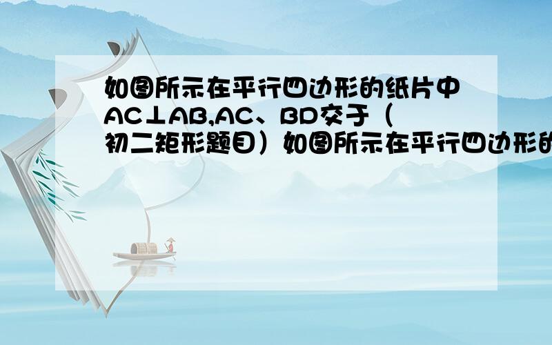 如图所示在平行四边形的纸片中AC⊥AB,AC、BD交于（初二矩形题目）如图所示在平行四边形的纸片中AC⊥AB,AC、BD交于O,将△ABC沿AC翻折得△AB'C.1,求证：四边形ACDB'为矩形2,若四边形ABCD的面积为12c