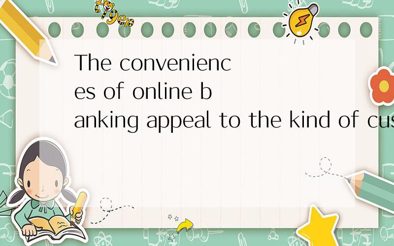 The conveniences of online banking appeal to the kind of customer banks most want to keep怎么翻译呢?