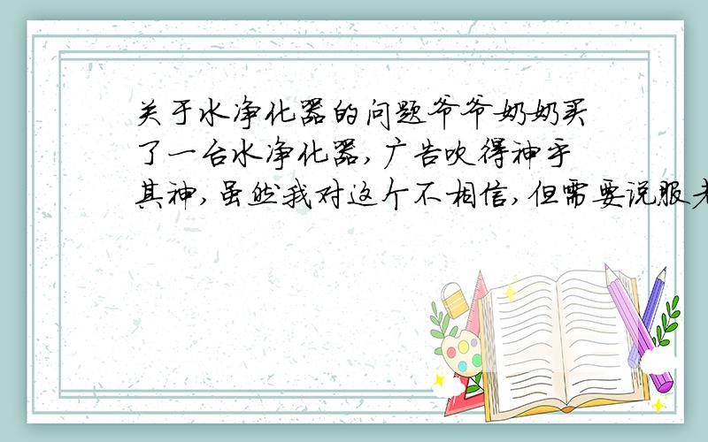 关于水净化器的问题爷爷奶奶买了一台水净化器,广告吹得神乎其神,虽然我对这个不相信,但需要说服老人们至少烧开了再喝…当时宣传人员居然说烧开了不好…今天我检查了一下居然过滤之