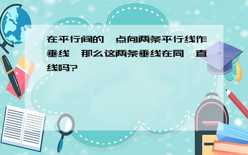 在平行间的一点向两条平行线作垂线,那么这两条垂线在同一直线吗?