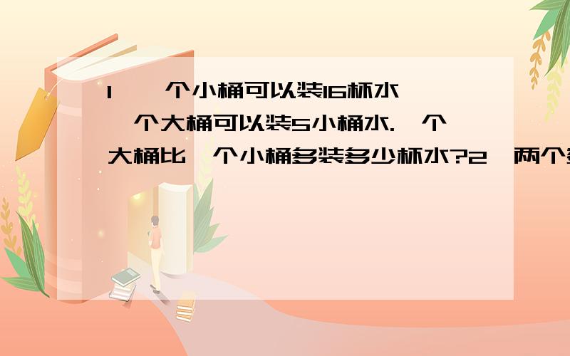 1、一个小桶可以装16杯水,一个大桶可以装5小桶水.一个大桶比一个小桶多装多少杯水?2、两个数的差是522,其中一个数的个位是0.如果把个位上的0去掉,则与另一个数相等.求这两个数.3、用一根