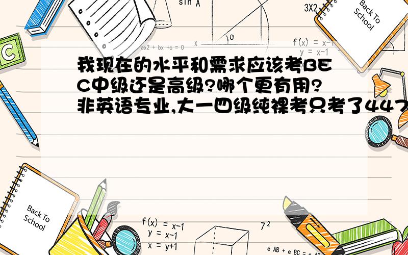 我现在的水平和需求应该考BEC中级还是高级?哪个更有用?非英语专业,大一四级纯裸考只考了447,但是听力174,之后就没考过英语,大三下学期纯裸考六级,才300多分,但是听力还是上了100,具体多少