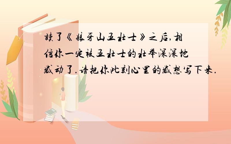 读了《狼牙山五壮士》之后,相信你一定被五壮士的壮举深深地感动了.请把你此刻心里的感想写下来.