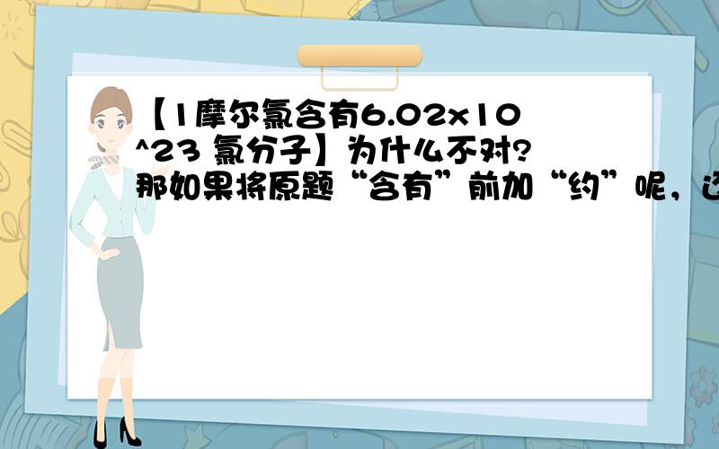 【1摩尔氯含有6.02x10^23 氯分子】为什么不对?那如果将原题“含有”前加“约”呢，还有别的错吗？是不是氯的指代不明确？