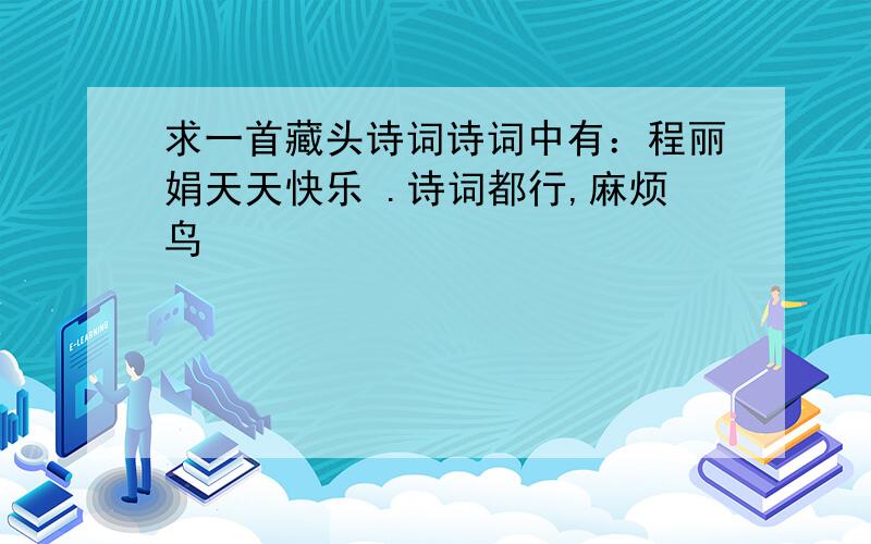 求一首藏头诗词诗词中有：程丽娟天天快乐 .诗词都行,麻烦鸟