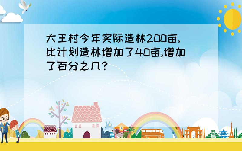 大王村今年实际造林200亩,比计划造林增加了40亩,增加了百分之几?