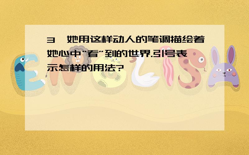 3、她用这样动人的笔调描绘着她心中“看”到的世界.引号表示怎样的用法?