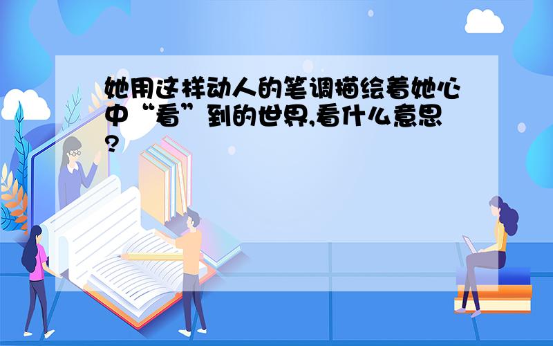 她用这样动人的笔调描绘着她心中“看”到的世界,看什么意思?