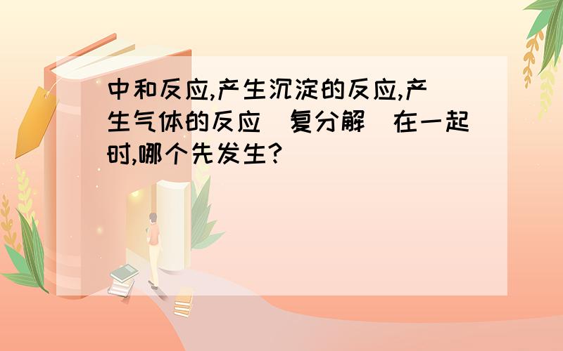 中和反应,产生沉淀的反应,产生气体的反应（复分解）在一起时,哪个先发生?